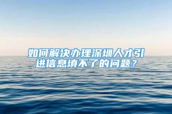 如何解決辦理深圳人才引進信息填不了的問題？