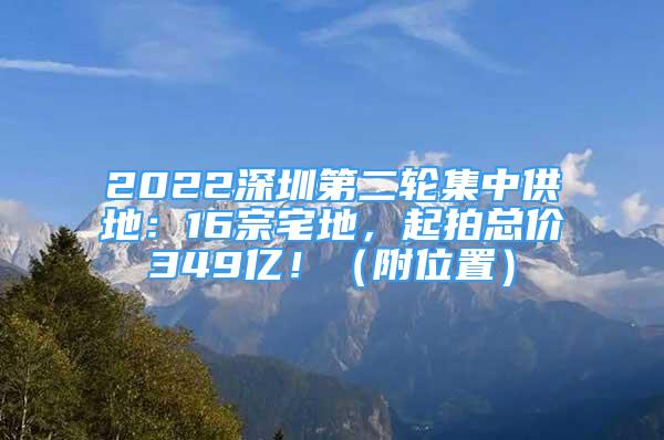 2022深圳第二輪集中供地：16宗宅地，起拍總價349億?。ǜ轿恢茫?/></p>
								<p style=