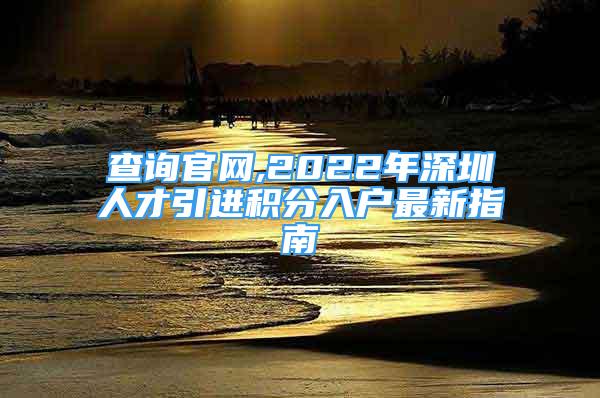 查詢官網(wǎng),2022年深圳人才引進(jìn)積分入戶最新指南