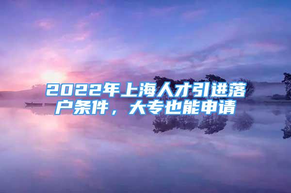 2022年上海人才引進(jìn)落戶條件，大專也能申請