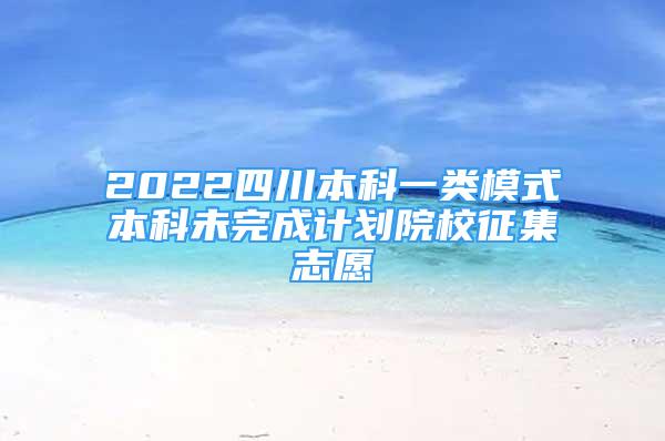 2022四川本科一類模式本科未完成計劃院校征集志愿