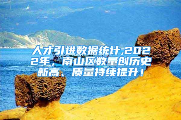 人才引進數(shù)據(jù)統(tǒng)計,2022年，南山區(qū)數(shù)量創(chuàng)歷史新高、質(zhì)量持續(xù)提升！