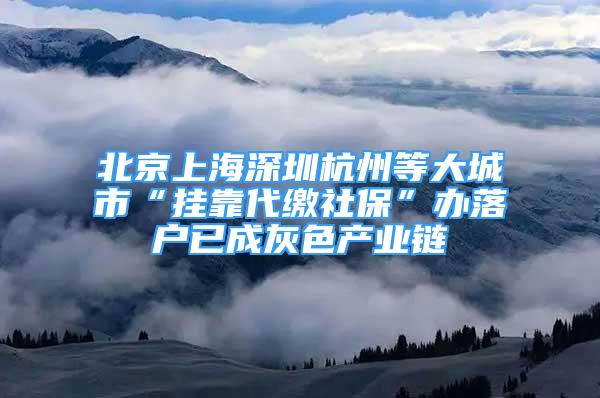 北京上海深圳杭州等大城市“掛靠代繳社?！鞭k落戶(hù)已成灰色產(chǎn)業(yè)鏈