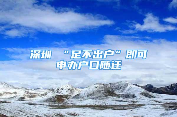 深圳 “足不出戶”即可申辦戶口隨遷