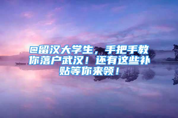 @留漢大學(xué)生，手把手教你落戶武漢！還有這些補貼等你來領(lǐng)！