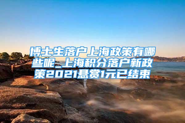 博士生落戶上海政策有哪些呢_上海積分落戶新政策2021懸賞1元已結(jié)束