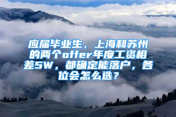 應(yīng)屆畢業(yè)生，上海和蘇州的兩個(gè)offer年度工資相差5W，都確定能落戶，各位會(huì)怎么選？