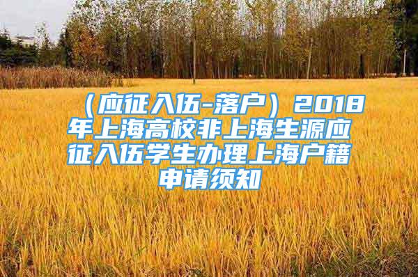 （應(yīng)征入伍-落戶）2018年上海高校非上海生源應(yīng)征入伍學(xué)生辦理上海戶籍申請(qǐng)須知