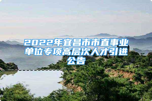 2022年宜昌市市直事業(yè)單位專項高層次人才引進(jìn)公告