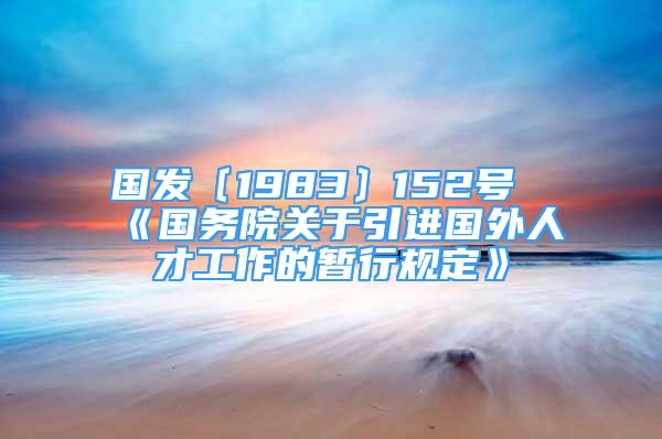 國(guó)發(fā)〔1983〕152號(hào)《國(guó)務(wù)院關(guān)于引進(jìn)國(guó)外人才工作的暫行規(guī)定》