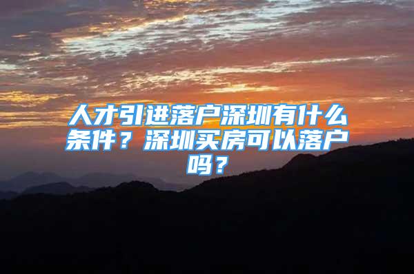 人才引進落戶深圳有什么條件？深圳買房可以落戶嗎？