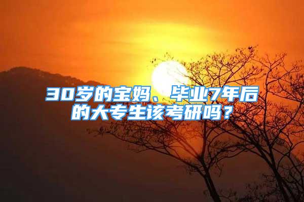 30歲的寶媽、畢業(yè)7年后的大專(zhuān)生該考研嗎？