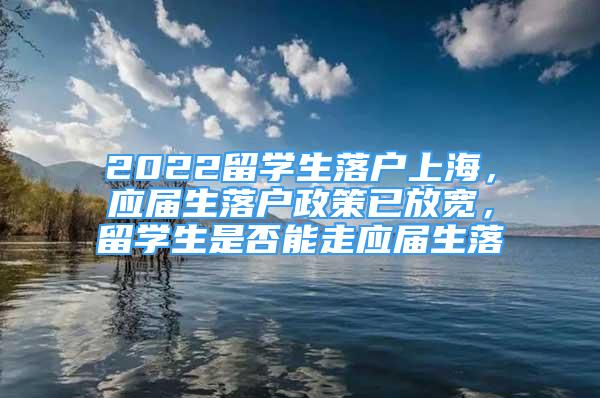 2022留學(xué)生落戶上海，應(yīng)屆生落戶政策已放寬，留學(xué)生是否能走應(yīng)屆生落