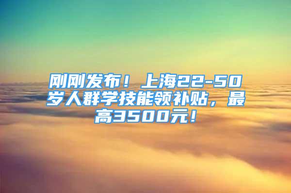 剛剛發(fā)布！上海22-50歲人群學技能領補貼，最高3500元！