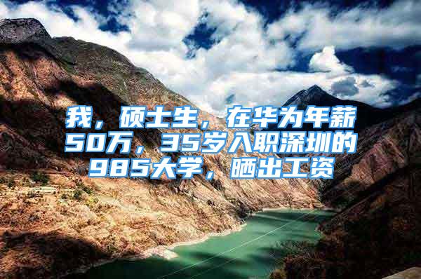 我，碩士生，在華為年薪50萬，35歲入職深圳的985大學(xué)，曬出工資