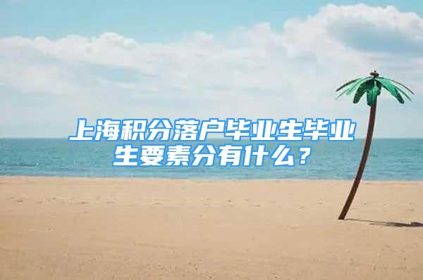 上海積分落戶畢業(yè)生畢業(yè)生要素分有什么？