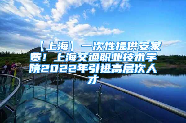 【上海】一次性提供安家費！上海交通職業(yè)技術學院2022年引進高層次人才