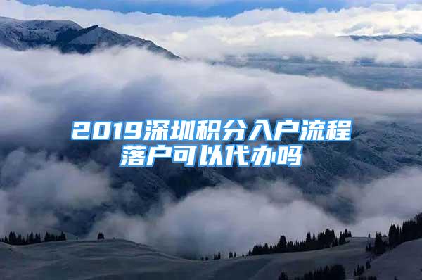 2019深圳積分入戶流程落戶可以代辦嗎