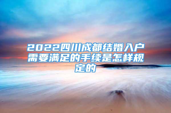 2022四川成都結婚入戶需要滿足的手續(xù)是怎樣規(guī)定的