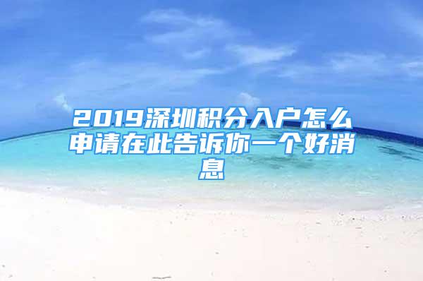 2019深圳積分入戶怎么申請(qǐng)?jiān)诖烁嬖V你一個(gè)好消息