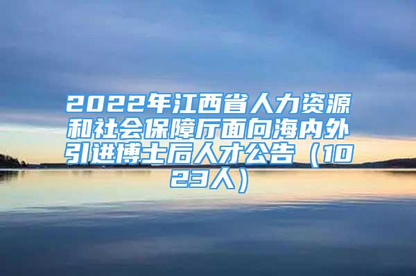 2022年江西省人力資源和社會(huì)保障廳面向海內(nèi)外引進(jìn)博士后人才公告（1023人）