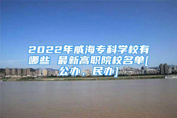 2022年威海?？茖W(xué)校有哪些 最新高職院校名單[公辦，民辦]