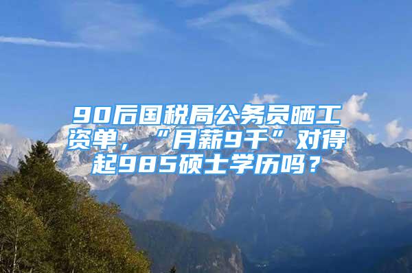 90后國稅局公務(wù)員曬工資單，“月薪9千”對得起985碩士學(xué)歷嗎？