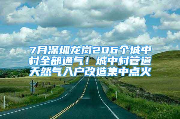 7月深圳龍崗206個城中村全部通氣！城中村管道天然氣入戶改造集中點火