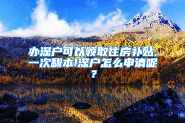 辦深戶可以領取住房補貼,一次翻本!深戶怎么申請呢？