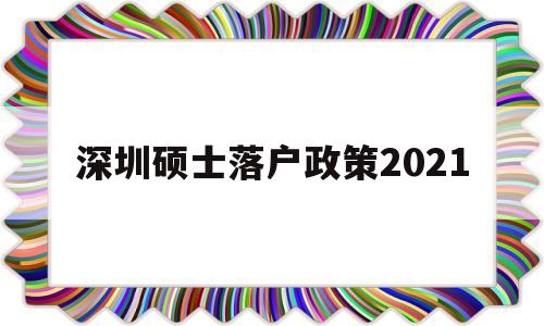 深圳碩士落戶政策2021(研究生深圳落戶政策2021) 留學生入戶深圳