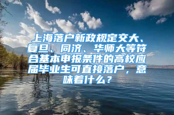 上海落戶新政規(guī)定交大、復(fù)旦、同濟、華師大等符合基本申報條件的高校應(yīng)屆畢業(yè)生可直接落戶，意味著什么？