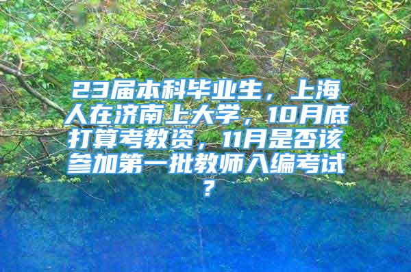 23屆本科畢業(yè)生，上海人在濟南上大學(xué)，10月底打算考教資，11月是否該參加第一批教師入編考試？