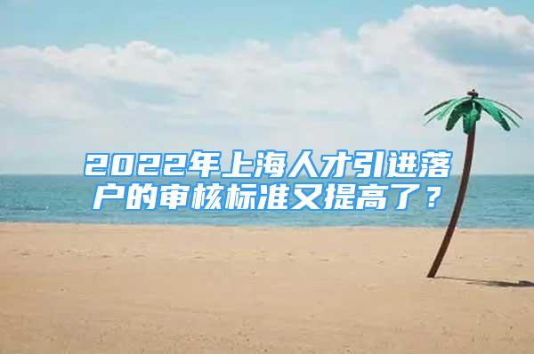 2022年上海人才引進(jìn)落戶的審核標(biāo)準(zhǔn)又提高了？