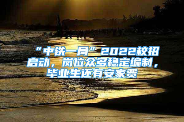 “中鐵一局”2022校招啟動(dòng)，崗位眾多穩(wěn)定編制，畢業(yè)生還有安家費(fèi)