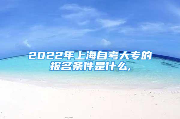 2022年上海自考大專的報(bào)名條件是什么,