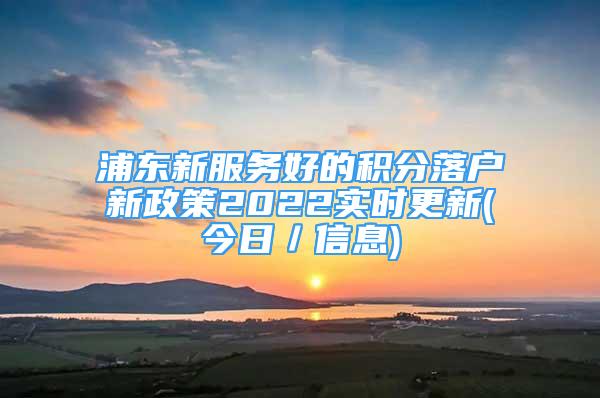 浦東新服務(wù)好的積分落戶新政策2022實(shí)時(shí)更新(今日／信息)