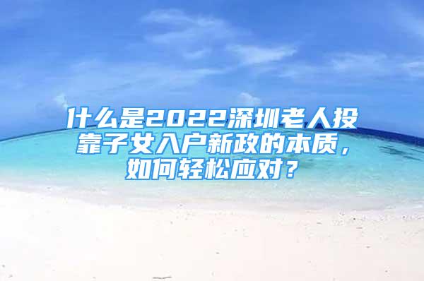 什么是2022深圳老人投靠子女入戶新政的本質(zhì)，如何輕松應(yīng)對(duì)？