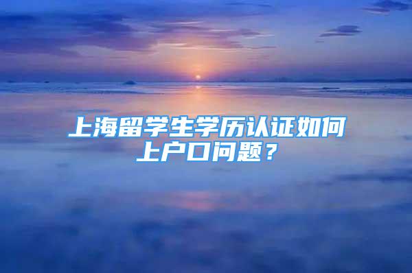 上海留學(xué)生學(xué)歷認(rèn)證如何上戶口問題？