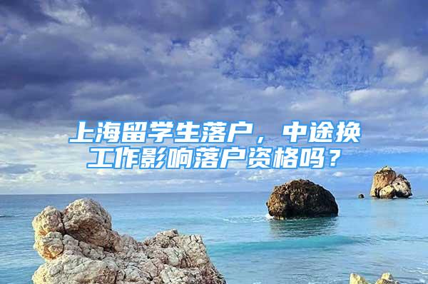 上海留學(xué)生落戶，中途換工作影響落戶資格嗎？