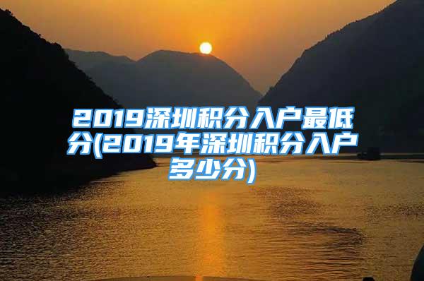 2019深圳積分入戶最低分(2019年深圳積分入戶多少分)