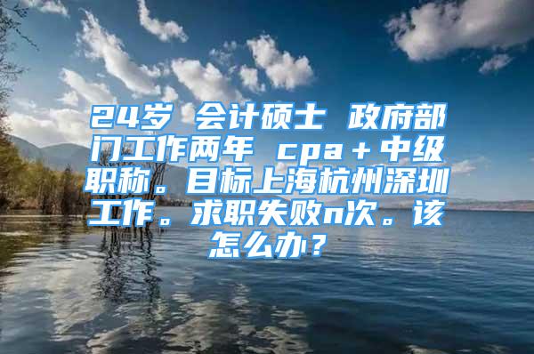 24歲 會(huì)計(jì)碩士 政府部門工作兩年 cpa＋中級(jí)職稱。目標(biāo)上海杭州深圳工作。求職失敗n次。該怎么辦？