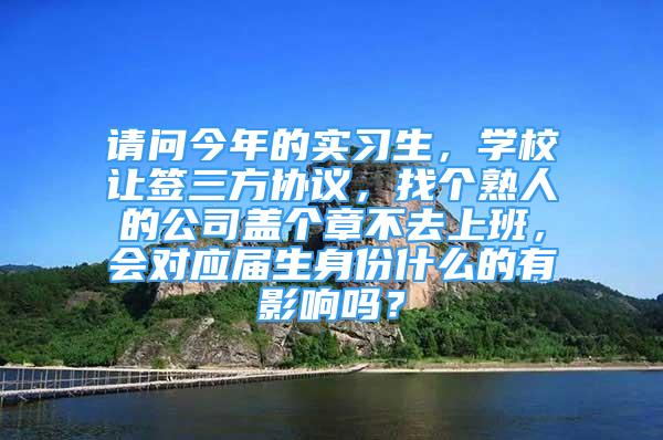 請問今年的實習生，學校讓簽三方協(xié)議，找個熟人的公司蓋個章不去上班，會對應屆生身份什么的有影響嗎？