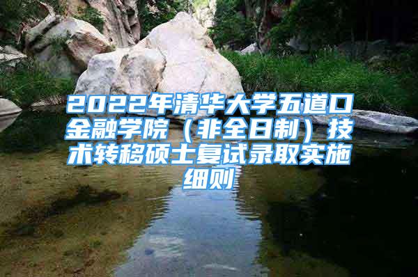 2022年清華大學(xué)五道口金融學(xué)院（非全日制）技術(shù)轉(zhuǎn)移碩士復(fù)試錄取實(shí)施細(xì)則