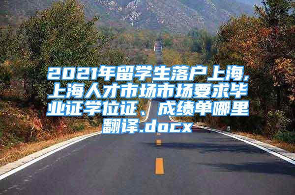 2021年留學(xué)生落戶上海,上海人才市場(chǎng)市場(chǎng)要求畢業(yè)證學(xué)位證、成績(jī)單哪里翻譯.docx