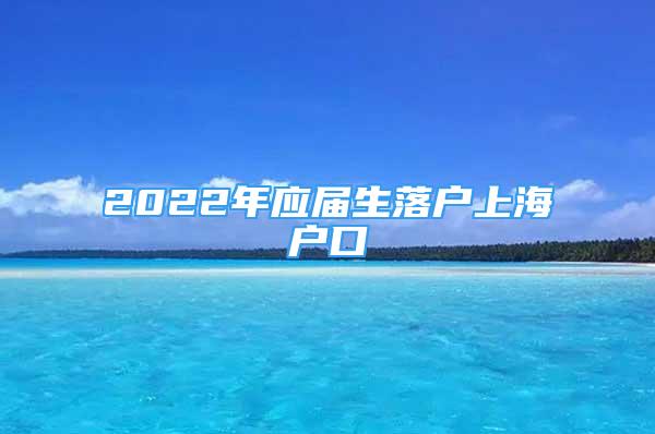 2022年應(yīng)屆生落戶上海戶口