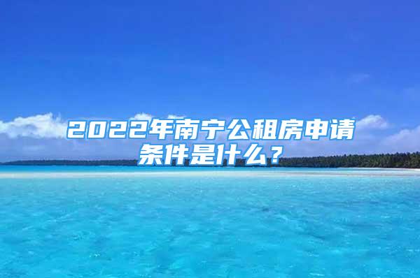 2022年南寧公租房申請(qǐng)條件是什么？