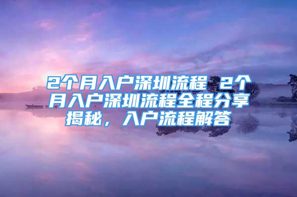 2個(gè)月入戶(hù)深圳流程 2個(gè)月入戶(hù)深圳流程全程分享揭秘，入戶(hù)流程解答