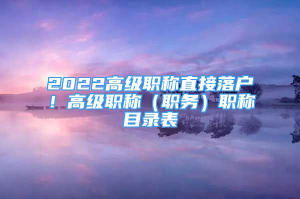 2022高級(jí)職稱直接落戶！高級(jí)職稱（職務(wù)）職稱目錄表