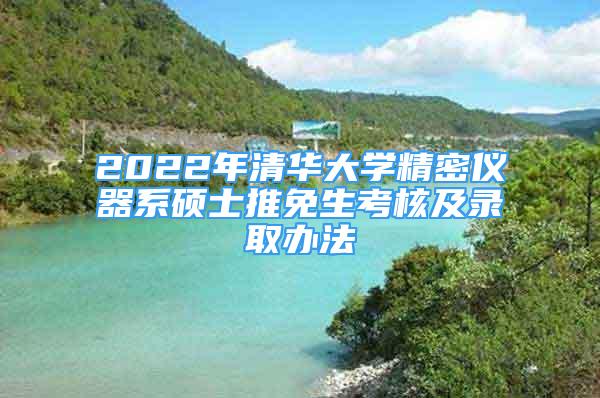 2022年清華大學(xué)精密儀器系碩士推免生考核及錄取辦法