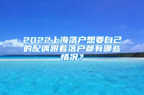 2022上海落戶想要自己的配偶跟著落戶都有哪些情況？